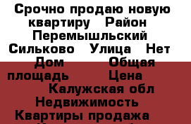 Срочно продаю новую квартиру › Район ­ Перемышльский. Сильково › Улица ­ Нет › Дом ­ 121 › Общая площадь ­ 41 › Цена ­ 660 000 - Калужская обл. Недвижимость » Квартиры продажа   . Калужская обл.